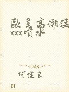 欧美高潮猛烈xxxx喷水