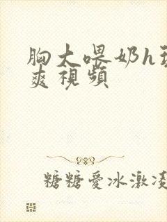 胸大喂奶h玩弄爽视频