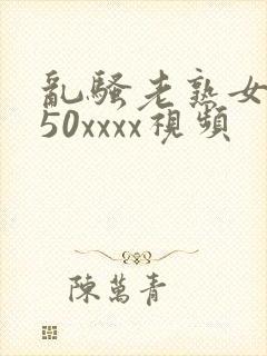 乱骚老熟女成熟50xxxx视频