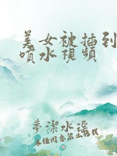 美女被插到高潮喷水视频