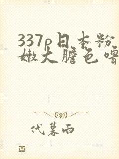 337p日本粉嫩大胆色噜噜