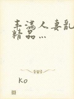 丰满人妻乱又伦精品…