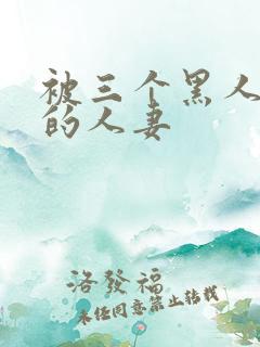 被三个黑人中出的人妻