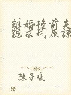 离婚后前夫全家跪求我原谅观看全集