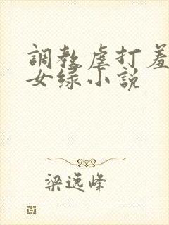 调教虐打羞辱贱女绿小说