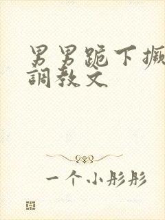 男男跪下撅屁股调教文