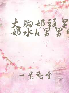 大胸奶头晃着喷奶水h男男双性