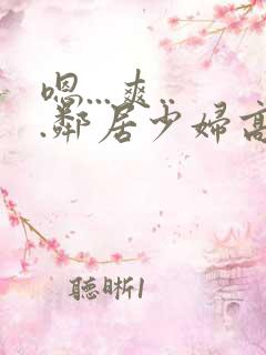 嗯...爽...邻居少妇高潮喷水