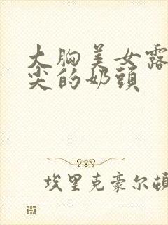 大胸美女露出尖尖的奶头