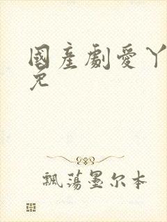 国产剧爱丫爱丫免