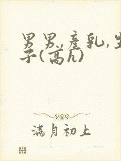 男男,产乳,生子(高h)