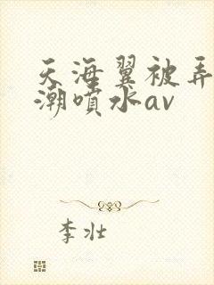 天海翼被弄到高潮喷水av
