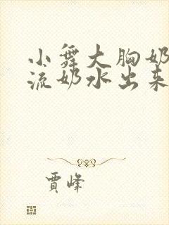 小舞大胸奶汁乳流奶水出来