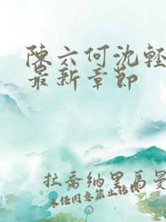 陈六何沈轻舞 最新章节