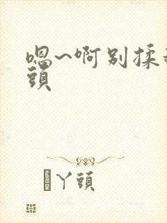 嗯~啊别揉我奶头