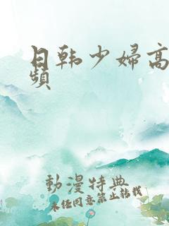 日韩少妇高潮视频