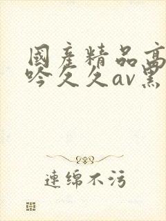 国产精品高潮呻吟久久av黑人