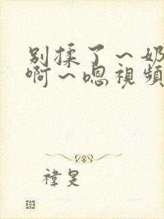 别揉了～奶头～啊～嗯视频