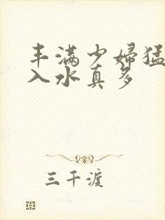 丰满少妇猛烈进入水真多