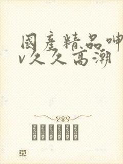 国产精品呻吟av久久高潮