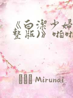 《白洁少妇(完整版)》啪啪爽刺激