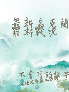 最新乌克兰和俄罗斯战况