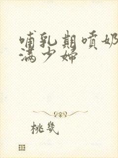 哺乳期喷奶水丰满少妇