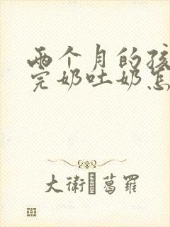 两个月的孩子吃完奶吐奶怎么回事