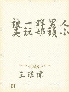 被一群男人用乳夹玩奶头小说