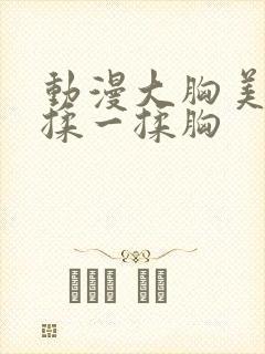 动漫大胸美女被揉一揉胸