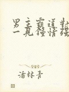 男主霸道对女主一见钟情强取豪夺