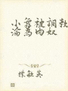 小舞被调教喷水沦为肉奴