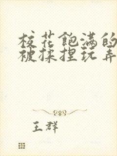 校花饱满的双乳被揉捏玩弄