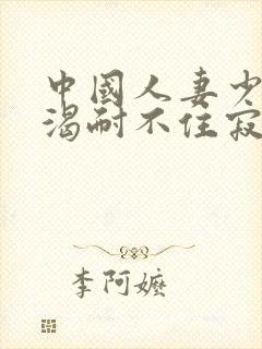 中国人妻少妇饥渴耐不住寂寞就……