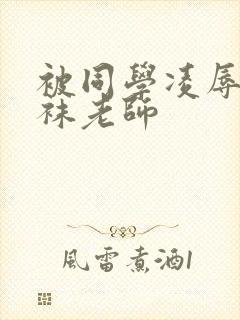 被同学凌辱的丝袜老师