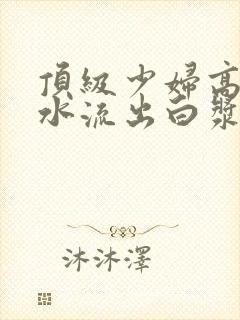 顶级少妇高潮喷水流出白浆