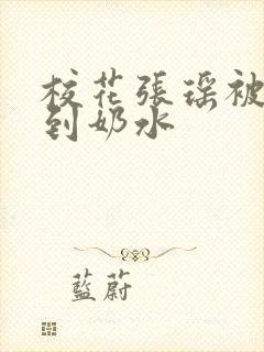 校花张瑶被调教到奶水