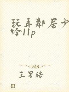 玩弄邻居少妇呻吟11p