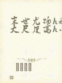 末世尤物h娇喘大尺度高h小说