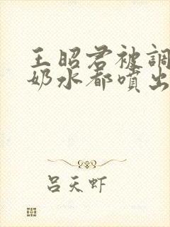 王昭君被调教到奶水都喷出来