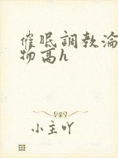 催眠调教沦为玩物高h