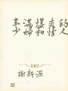 丰满爆爽的极品少妇和情人