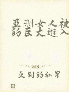 亚洲女人被黑人的巨大进入