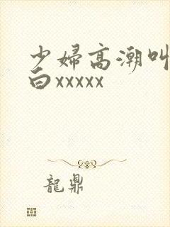 少妇高潮叫床对白xxxxx