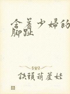 含着少妇的美足脚趾