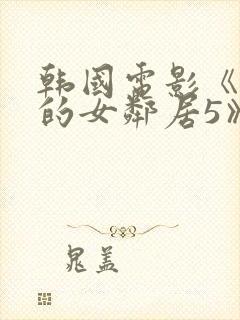 韩国电影《漂亮的女邻居5》hd