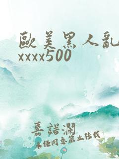 欧美黑人乱猛交xxxx500