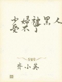 少妇被黑人玩的受不了