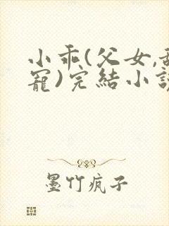 小乖(父女,甜宠)完结小说