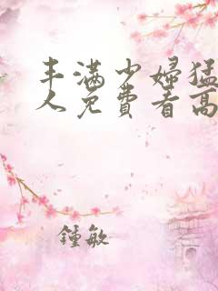 丰满少妇猛烈进人免费看高潮